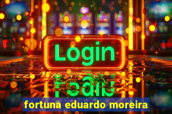 fortuna eduardo moreira