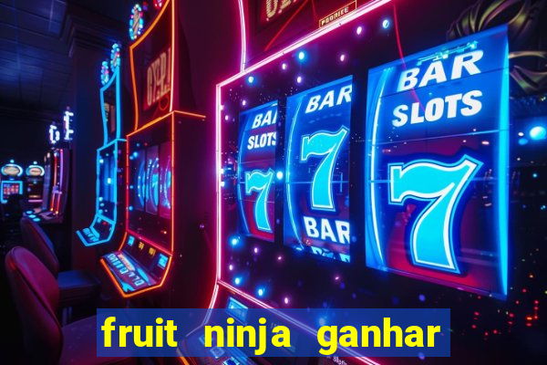 fruit ninja ganhar dinheiro sem depositar