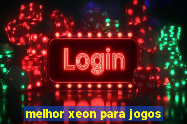 melhor xeon para jogos